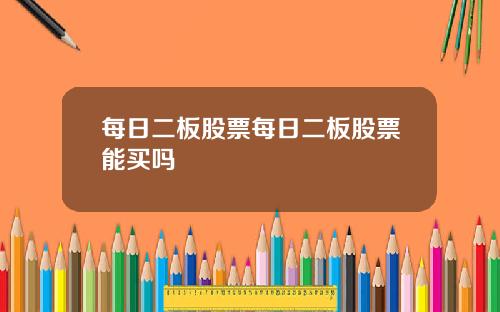 每日二板股票每日二板股票能买吗