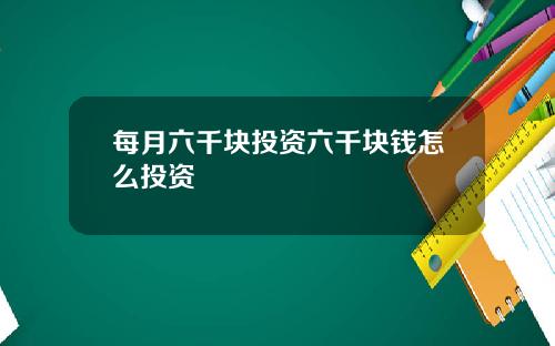每月六千块投资六千块钱怎么投资