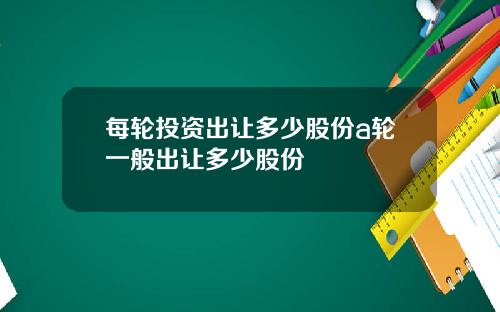 每轮投资出让多少股份a轮一般出让多少股份
