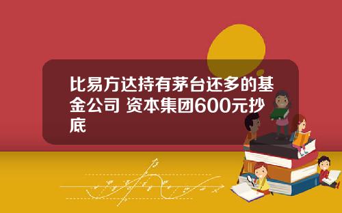 比易方达持有茅台还多的基金公司 资本集团600元抄底