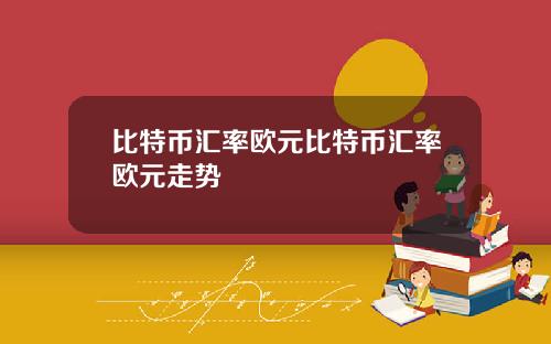 比特币汇率欧元比特币汇率欧元走势