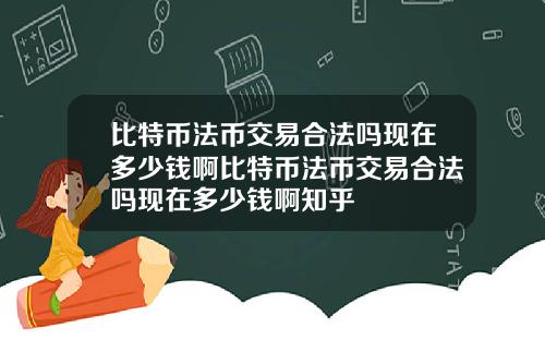 比特币法币交易合法吗现在多少钱啊比特币法币交易合法吗现在多少钱啊知乎