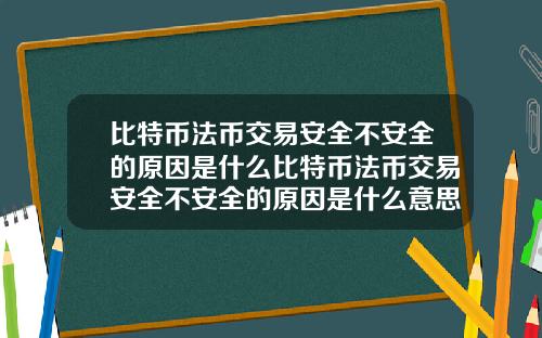 比特币法币交易安全不安全的原因是什么比特币法币交易安全不安全的原因是什么意思