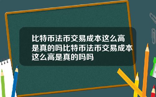 比特币法币交易成本这么高是真的吗比特币法币交易成本这么高是真的吗吗