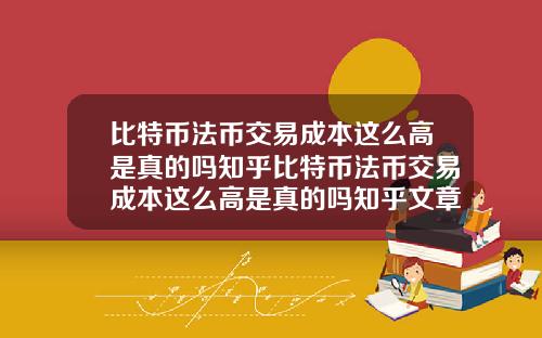 比特币法币交易成本这么高是真的吗知乎比特币法币交易成本这么高是真的吗知乎文章
