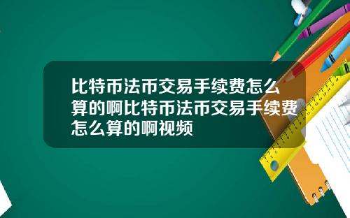 比特币法币交易手续费怎么算的啊比特币法币交易手续费怎么算的啊视频