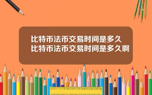 比特币法币交易时间是多久比特币法币交易时间是多久啊
