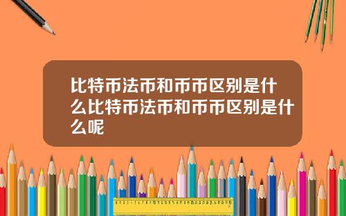 比特币法币和币币区别是什么比特币法币和币币区别是什么呢