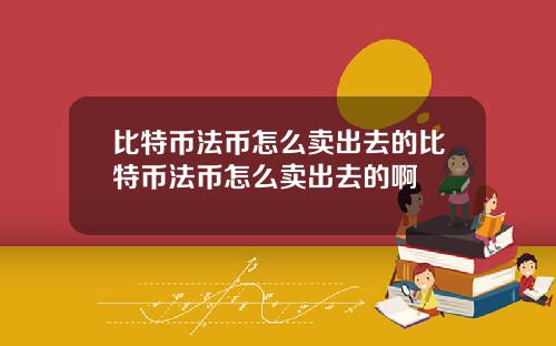比特币法币怎么卖出去的比特币法币怎么卖出去的啊