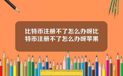 比特币注册不了怎么办呀比特币注册不了怎么办呀苹果