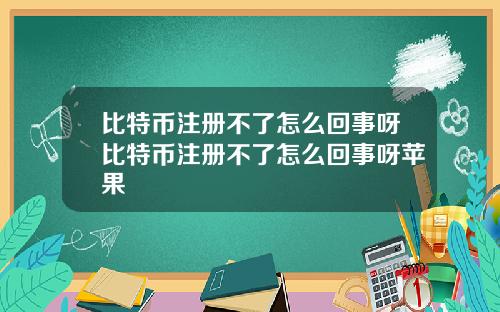比特币注册不了怎么回事呀比特币注册不了怎么回事呀苹果