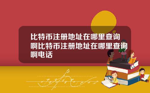 比特币注册地址在哪里查询啊比特币注册地址在哪里查询啊电话