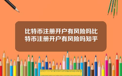 比特币注册开户有风险吗比特币注册开户有风险吗知乎