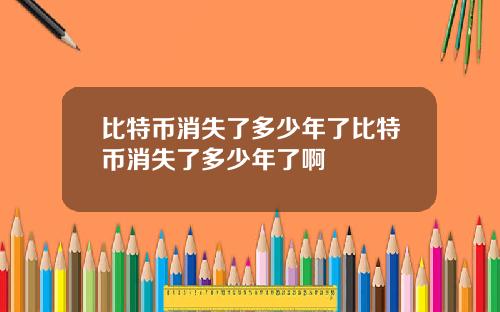 比特币消失了多少年了比特币消失了多少年了啊