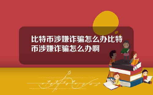 比特币涉嫌诈骗怎么办比特币涉嫌诈骗怎么办啊