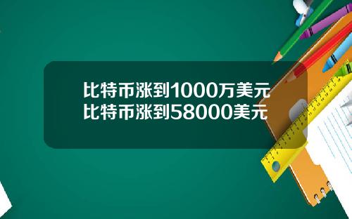 比特币涨到1000万美元比特币涨到58000美元