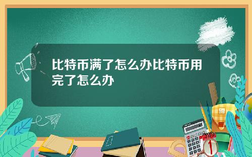 比特币满了怎么办比特币用完了怎么办