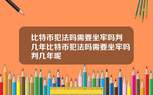 比特币犯法吗需要坐牢吗判几年比特币犯法吗需要坐牢吗判几年呢