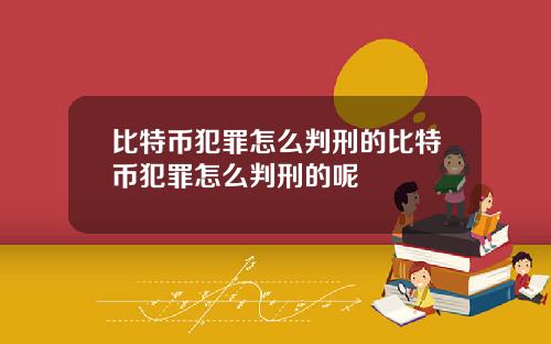 比特币犯罪怎么判刑的比特币犯罪怎么判刑的呢