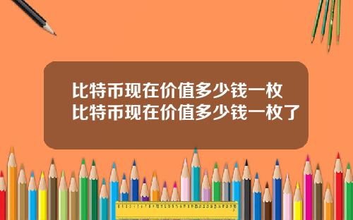 比特币现在价值多少钱一枚比特币现在价值多少钱一枚了