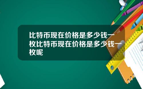 比特币现在价格是多少钱一枚比特币现在价格是多少钱一枚呢