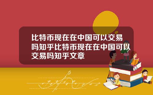 比特币现在在中国可以交易吗知乎比特币现在在中国可以交易吗知乎文章