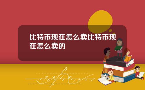 比特币现在怎么卖比特币现在怎么卖的