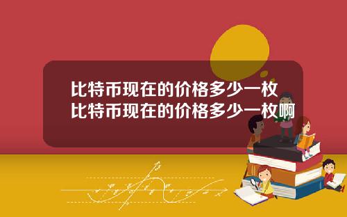 比特币现在的价格多少一枚比特币现在的价格多少一枚啊