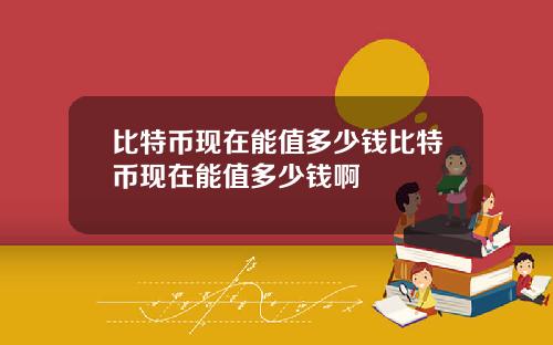 比特币现在能值多少钱比特币现在能值多少钱啊