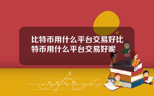 比特币用什么平台交易好比特币用什么平台交易好呢