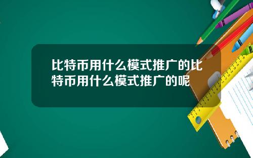 比特币用什么模式推广的比特币用什么模式推广的呢