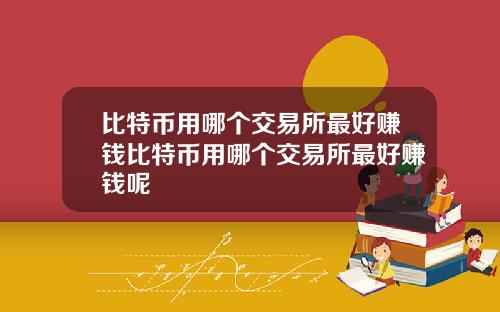 比特币用哪个交易所最好赚钱比特币用哪个交易所最好赚钱呢
