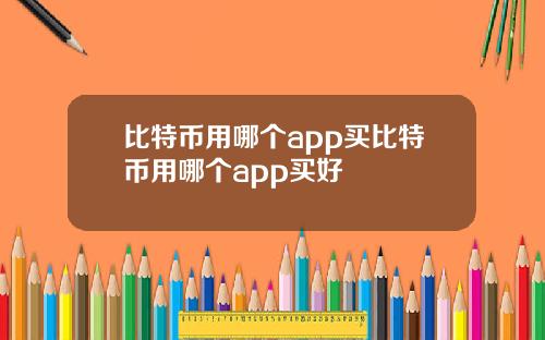 比特币用哪个app买比特币用哪个app买好