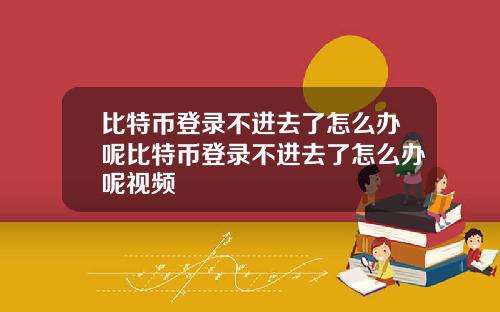 比特币登录不进去了怎么办呢比特币登录不进去了怎么办呢视频