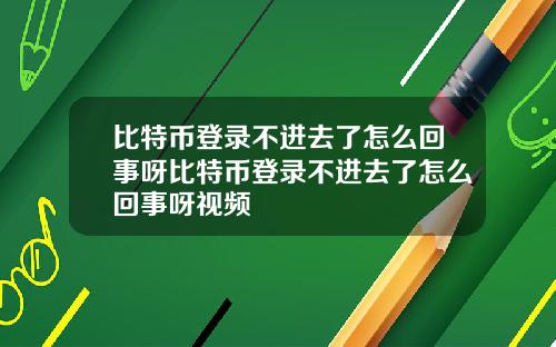 比特币登录不进去了怎么回事呀比特币登录不进去了怎么回事呀视频