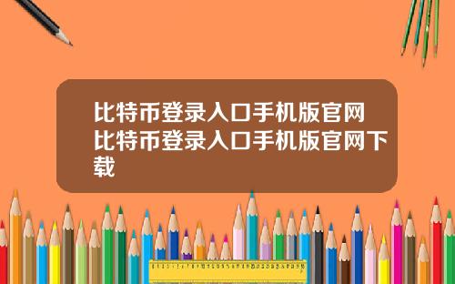比特币登录入口手机版官网比特币登录入口手机版官网下载
