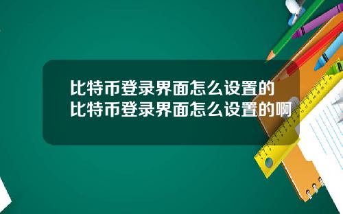 比特币登录界面怎么设置的比特币登录界面怎么设置的啊