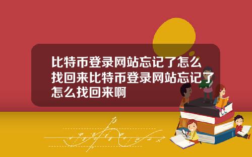 比特币登录网站忘记了怎么找回来比特币登录网站忘记了怎么找回来啊