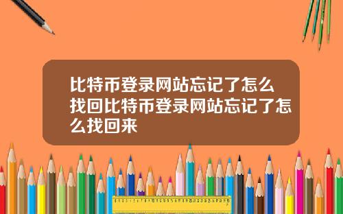 比特币登录网站忘记了怎么找回比特币登录网站忘记了怎么找回来