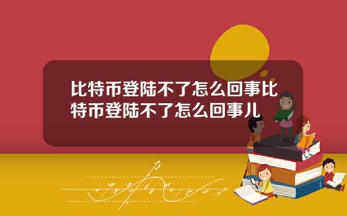 比特币登陆不了怎么回事比特币登陆不了怎么回事儿