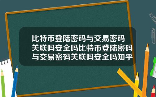 比特币登陆密码与交易密码关联吗安全吗比特币登陆密码与交易密码关联吗安全吗知乎
