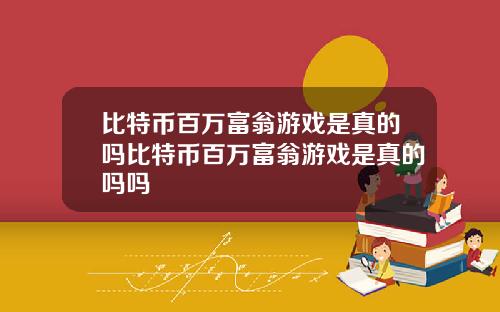 比特币百万富翁游戏是真的吗比特币百万富翁游戏是真的吗吗