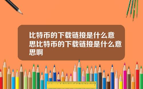比特币的下载链接是什么意思比特币的下载链接是什么意思啊