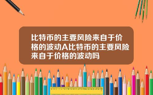 比特币的主要风险来自于价格的波动A比特币的主要风险来自于价格的波动吗