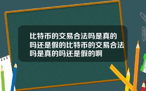 比特币的交易合法吗是真的吗还是假的比特币的交易合法吗是真的吗还是假的啊