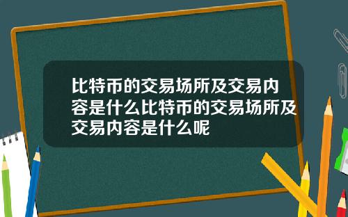 比特币的交易场所及交易内容是什么比特币的交易场所及交易内容是什么呢
