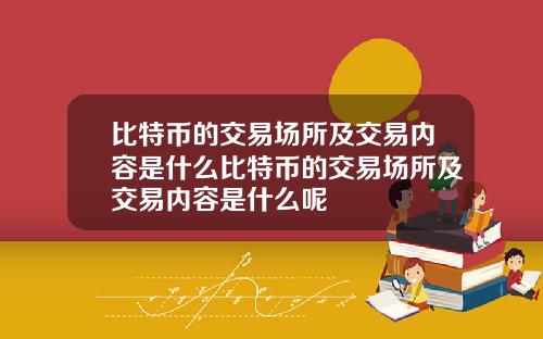 比特币的交易场所及交易内容是什么比特币的交易场所及交易内容是什么呢