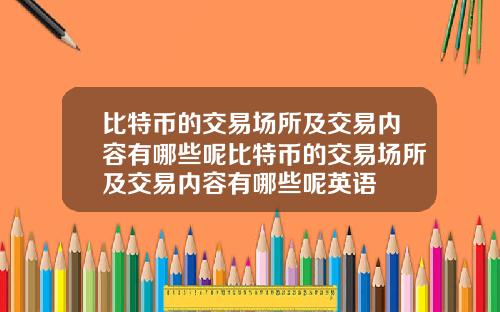 比特币的交易场所及交易内容有哪些呢比特币的交易场所及交易内容有哪些呢英语