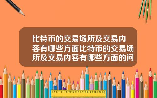 比特币的交易场所及交易内容有哪些方面比特币的交易场所及交易内容有哪些方面的问题