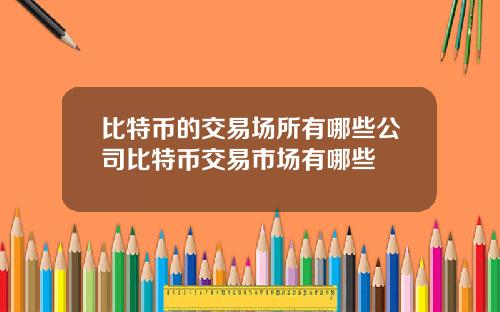 比特币的交易场所有哪些公司比特币交易市场有哪些
